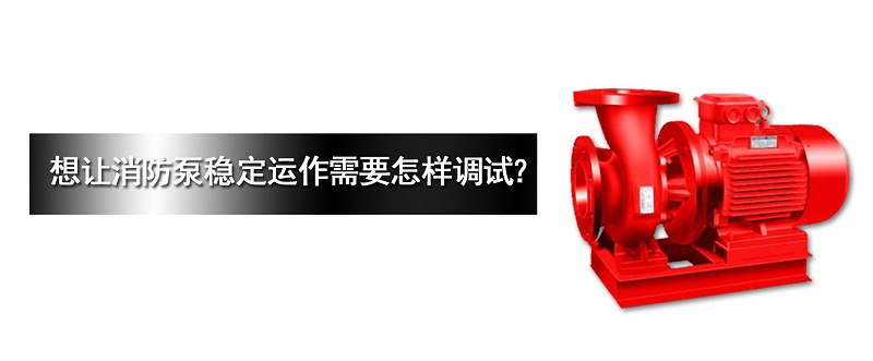 消防泵穩(wěn)定運(yùn)作需要怎樣調(diào)試？