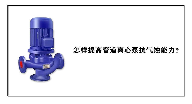 怎樣提高管道離心泵抗氣蝕能力？